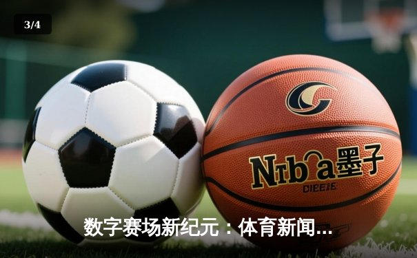 数字赛场新纪元：体育新闻传播的沉浸式革命与价值重构 - 3