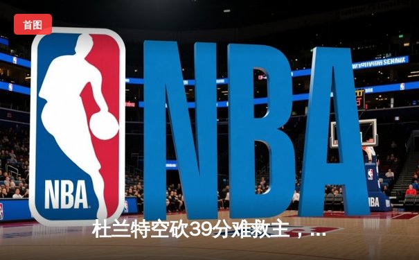 杜兰特空砍39分难救主，太阳末节崩盘惜败独行侠