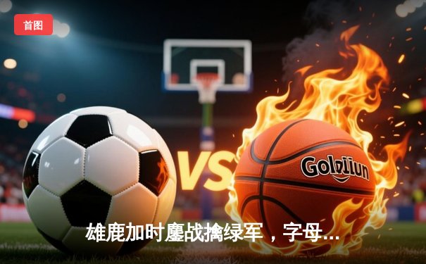 雄鹿加时鏖战擒绿军，字母哥44分力压塔图姆，米德尔顿关键三分锁定胜局