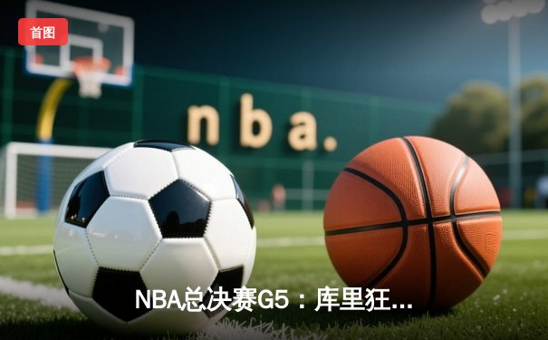 NBA总决赛G5：库里狂砍43分力挽狂澜，勇士逆转凯尔特人夺赛点