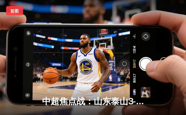 中超焦点战：山东泰山3-1力克上海海港，积分榜紧咬榜首