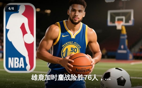 雄鹿加时鏖战险胜76人，字母哥32+11+7统治关键时刻 - 4