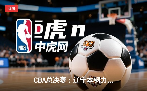 CBA总决赛：辽宁本钢力克新疆广汇，赵继伟狂砍35分率队勇夺三连冠