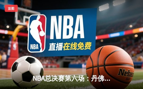 NBA总决赛第六场：丹佛掘金惊险逆转，约基奇三双带队问鼎总冠军