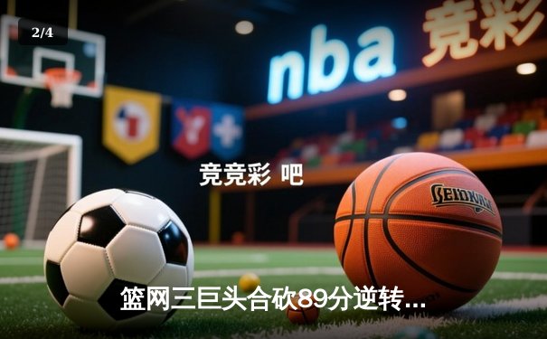 篮网三巨头合砍89分逆转雄鹿 杜兰特关键三分锁定胜局 - 2