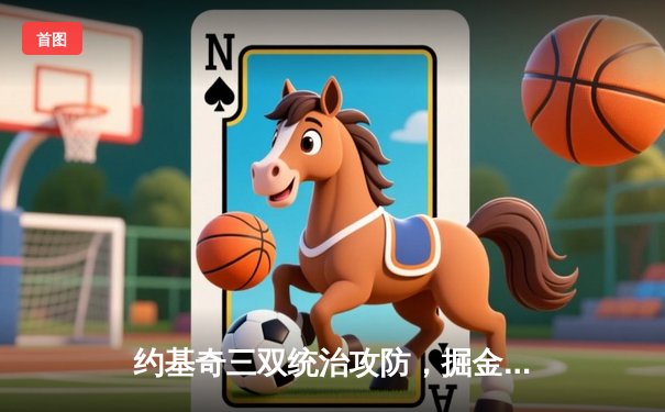 约基奇三双统治攻防，掘金抢七逆转森林狼连续两年挺进西决