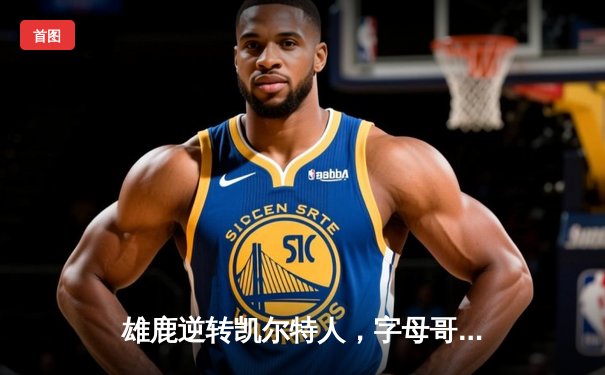 雄鹿逆转凯尔特人，字母哥43分率队锁定季后赛席位