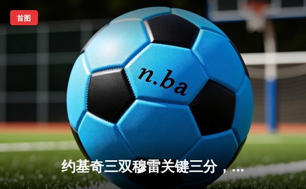 约基奇三双穆雷关键三分，掘金逆转森林狼抢七晋级西决