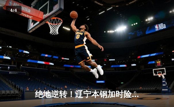 绝地逆转！辽宁本钢加时险胜广东华南虎，赵继伟33分导演惊天翻盘 - 4