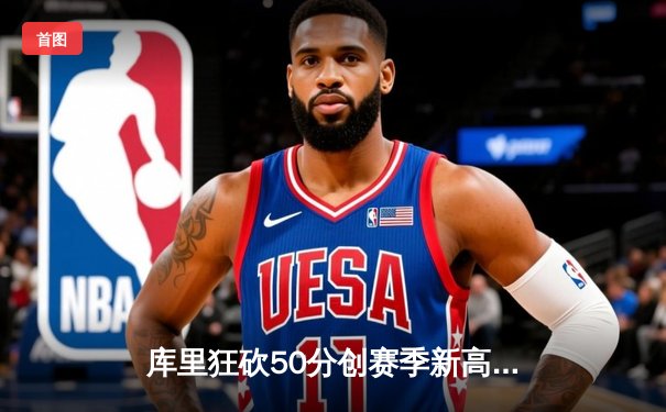 库里狂砍50分创赛季新高，勇士加时险胜国王迎五连胜