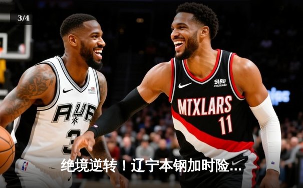 绝境逆转！辽宁本钢加时险胜广东宏远，赵继伟37分创生涯新高 - 3