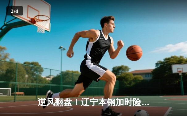逆风翻盘！辽宁本钢加时险胜广东东莞大益，赵继伟33+8+9主宰关键战役 - 2