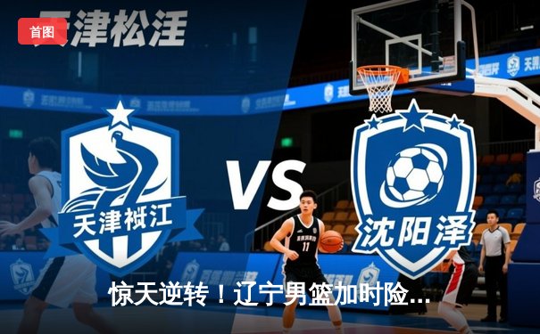 惊天逆转！辽宁男篮加时险胜广东，赵继伟35分导演20分大翻盘