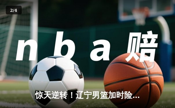 惊天逆转！辽宁男篮加时险胜广东，赵继伟35分导演20分大翻盘 - 2