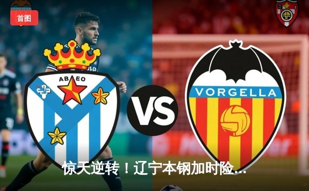 惊天逆转！辽宁本钢加时险胜广东东莞大益，赵继伟37分主宰生死时刻