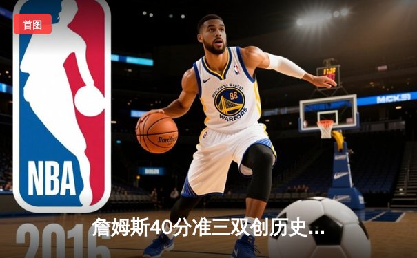 詹姆斯40分准三双创历史，湖人加时险胜勇士迎四连胜