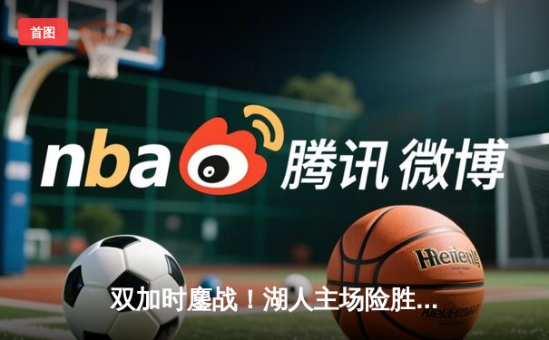 双加时鏖战！湖人主场险胜勇士，詹姆斯40分三双主宰关键回合